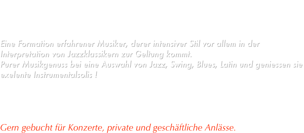  
Mit die „Swingtastic“ Besetzung aus erstklassige Musikern der Jazzszene aus Österreich und Bayern, kommt bei dieser Projekt die Leidenschaft meine musikalischen wurzeln zum Vorschein.

Eine Formation erfahrener Musiker, derer intensiver Stil vor allem in der Interpretation von Jazzklassikern zur Geltung kommt. 
Purer Musikgenuss bei eine Auswahl von Jazz, Swing, Blues, Latin und geniessen sie exelente Instrumentalsolis !

Zum Träumen , zuhören oder auch als lässige Background für ihr Veranstaltung. 

Gern gebucht für Konzerte, private und geschäftliche Anlässe.

  